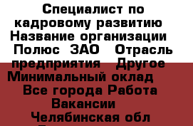 Специалист по кадровому развитию › Название организации ­ Полюс, ЗАО › Отрасль предприятия ­ Другое › Минимальный оклад ­ 1 - Все города Работа » Вакансии   . Челябинская обл.,Еманжелинск г.